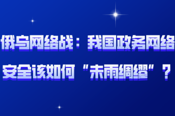 俄烏網(wǎng)絡(luò )戰背后：我國政務(wù)網(wǎng)絡(luò )安全該如何“未雨綢繆”？